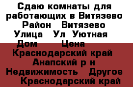 Сдаю комнаты для работающих в Витязево › Район ­ Витязево › Улица ­ Ул. Уютная › Дом ­ 2 › Цена ­ 200 - Краснодарский край, Анапский р-н Недвижимость » Другое   . Краснодарский край